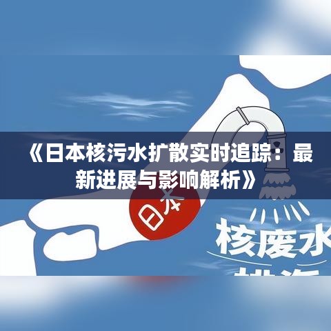 《日本核污水扩散实时追踪：最新进展与影响解析》