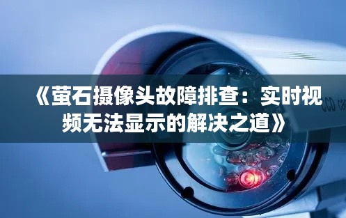 《萤石摄像头故障排查：实时视频无法显示的解决之道》