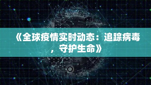 《全球疫情实时动态：追踪病毒，守护生命》