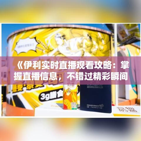 《伊利实时直播观看攻略：掌握直播信息，不错过精彩瞬间》