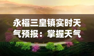 永福三皇镇实时天气预报：掌握天气变化，畅享美好时光