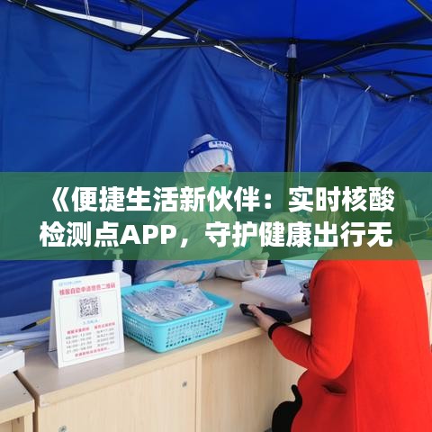 《便捷生活新伙伴：实时核酸检测点APP，守护健康出行无忧》