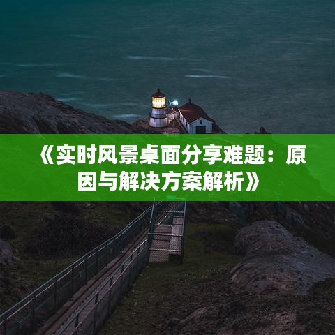 《实时风景桌面分享难题：原因与解决方案解析》