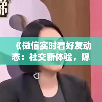 《微信实时看好友动态：社交新体验，隐私边界再探讨》