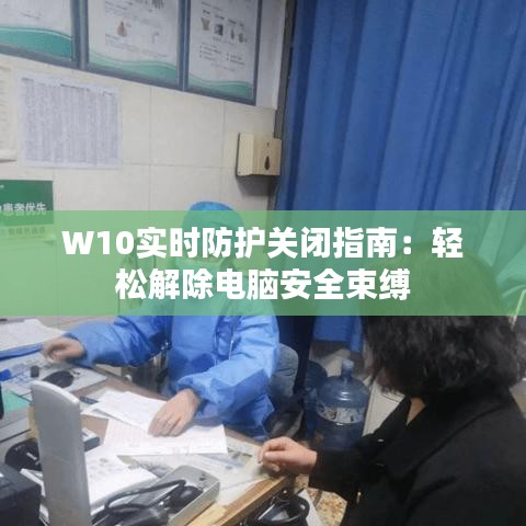 W10实时防护关闭指南：轻松解除电脑安全束缚