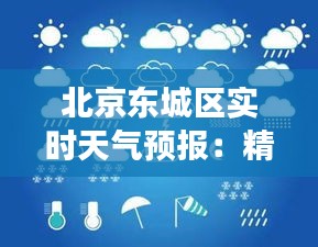 北京东城区实时天气预报：精准把握每日气象