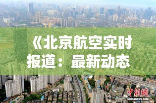 《北京航空实时报道：最新动态与精彩瞬间尽收眼底》