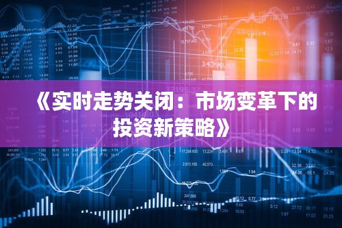 《实时走势关闭：市场变革下的投资新策略》