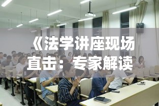 《法学讲座现场直击：专家解读最新法律动态与热点问题》