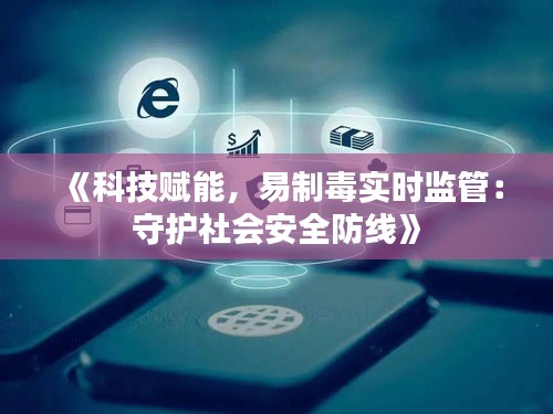 《科技赋能，易制毒实时监管：守护社会安全防线》