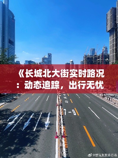 《长城北大街实时路况：动态追踪，出行无忧》