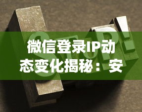 微信登录IP动态变化揭秘：安全与隐私的双重保障