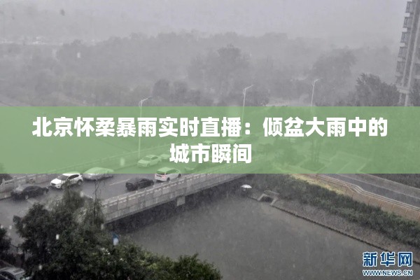 北京怀柔暴雨实时直播：倾盆大雨中的城市瞬间