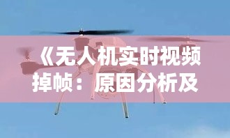 《无人机实时视频掉帧：原因分析及解决方案探讨》