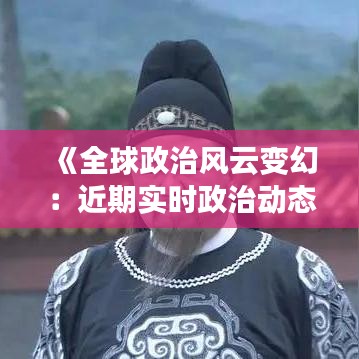 《全球政治风云变幻：近期实时政治动态解析》