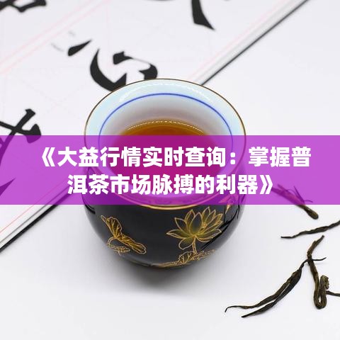 《大益行情实时查询：掌握普洱茶市场脉搏的利器》