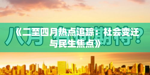 《二至四月热点追踪：社会变迁与民生焦点》