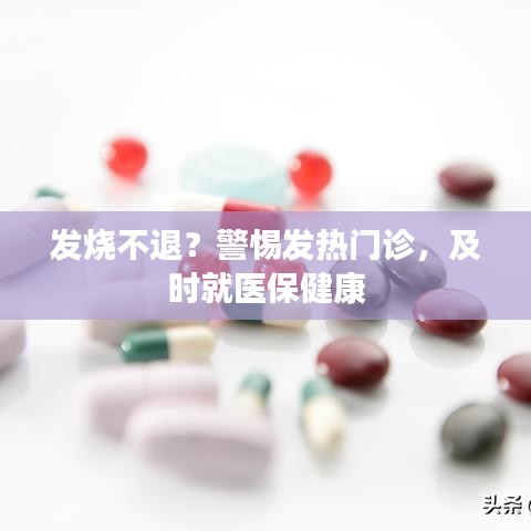 发烧不退？警惕发热门诊，及时就医保健康