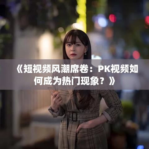 《短视频风潮席卷：PK视频如何成为热门现象？》