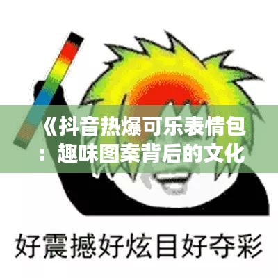 《抖音热爆可乐表情包：趣味图案背后的文化现象》