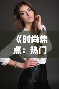 《时尚焦点：热门美女美语口语大揭秘》