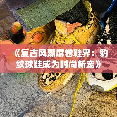 《复古风潮席卷鞋界：豹纹球鞋成为时尚新宠》