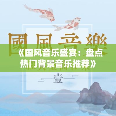 《国风音乐盛宴：盘点热门背景音乐推荐》