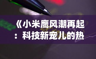 《小米鹰风潮再起：科技新宠儿的热议与未来展望》