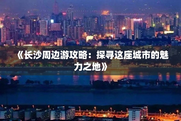 《长沙周边游攻略：探寻这座城市的魅力之地》