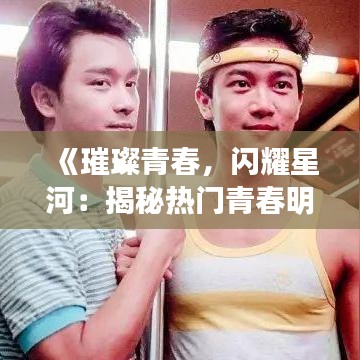 《璀璨青春，闪耀星河：揭秘热门青春明星的闪耀时刻》