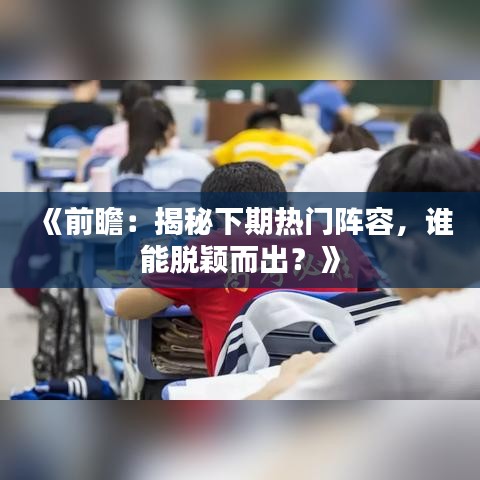 《前瞻：揭秘下期热门阵容，谁能脱颖而出？》