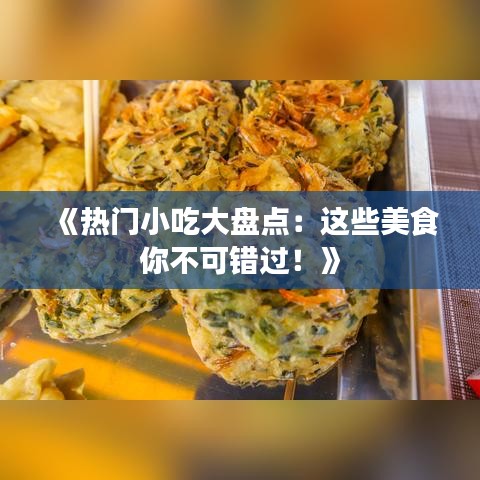 《热门小吃大盘点：这些美食你不可错过！》