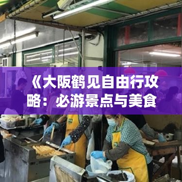 《大阪鹤见自由行攻略：必游景点与美食体验指南》