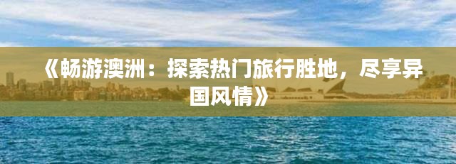 《畅游澳洲：探索热门旅行胜地，尽享异国风情》