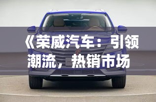 《荣威汽车：引领潮流，热销市场的佼佼者》