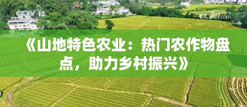 《山地特色农业：热门农作物盘点，助力乡村振兴》