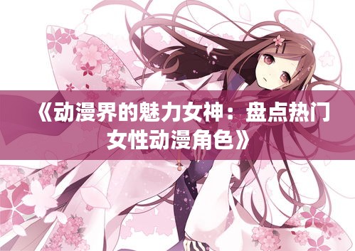 《动漫界的魅力女神：盘点热门女性动漫角色》