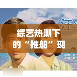 综艺热潮下的“推船”现象：揭秘热门节目背后的推手