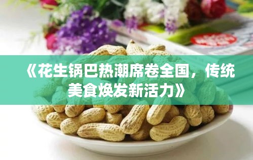 《花生锅巴热潮席卷全国，传统美食焕发新活力》