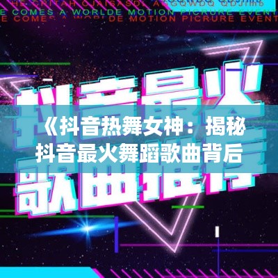 《抖音热舞女神：揭秘抖音最火舞蹈歌曲背后的故事》