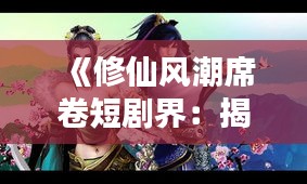 《修仙风潮席卷短剧界：揭秘热门修仙短剧的魅力》