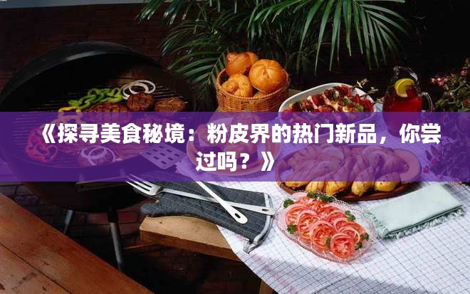 《探寻美食秘境：粉皮界的热门新品，你尝过吗？》