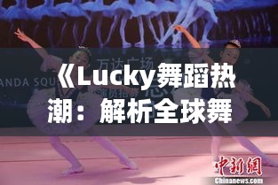 《Lucky舞蹈热潮：解析全球舞坛新宠儿的魅力之旅》