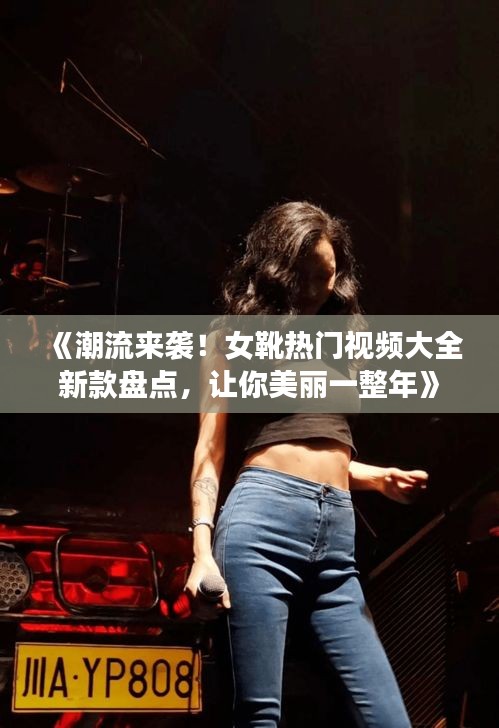 《潮流来袭！女靴热门视频大全新款盘点，让你美丽一整年》