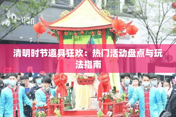 清明时节道具狂欢：热门活动盘点与玩法指南