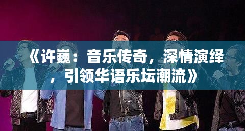 《许巍：音乐传奇，深情演绎，引领华语乐坛潮流》