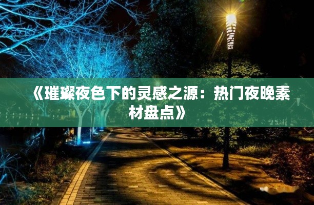 《璀璨夜色下的灵感之源：热门夜晚素材盘点》