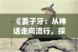 《姜子牙：从神话走向流行，探寻古文化的现代魅力》