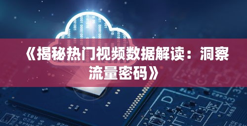 《揭秘热门视频数据解读：洞察流量密码》