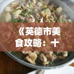 《英德市美食攻略：十大热门菜式推荐》